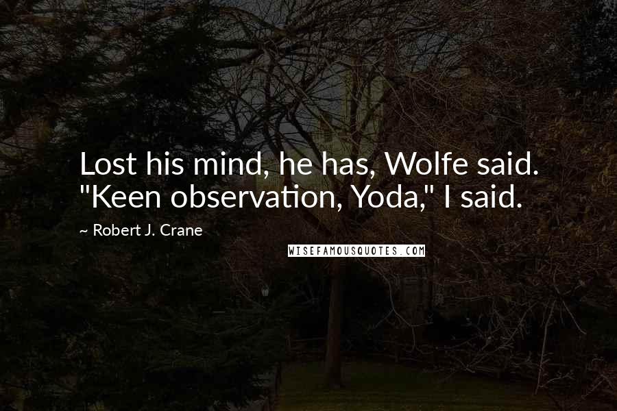 Robert J. Crane Quotes: Lost his mind, he has, Wolfe said. "Keen observation, Yoda," I said.