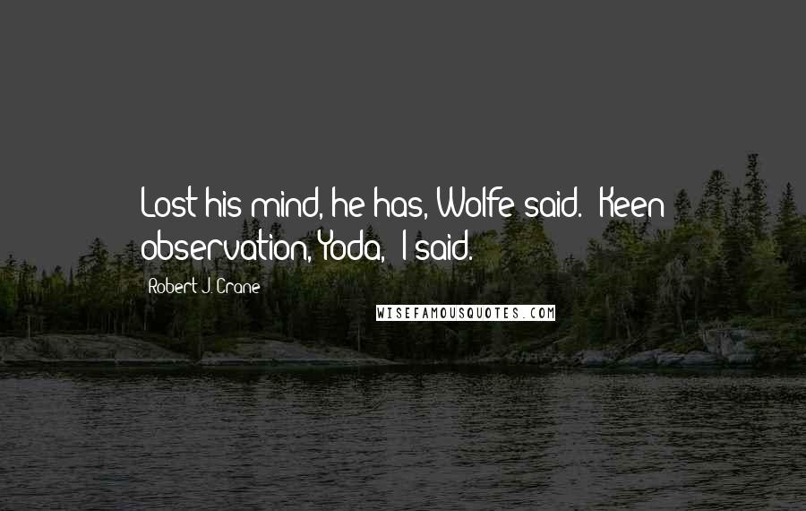 Robert J. Crane Quotes: Lost his mind, he has, Wolfe said. "Keen observation, Yoda," I said.