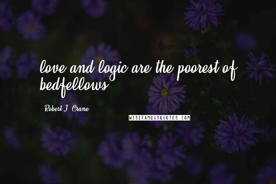 Robert J. Crane Quotes: love and logic are the poorest of bedfellows.