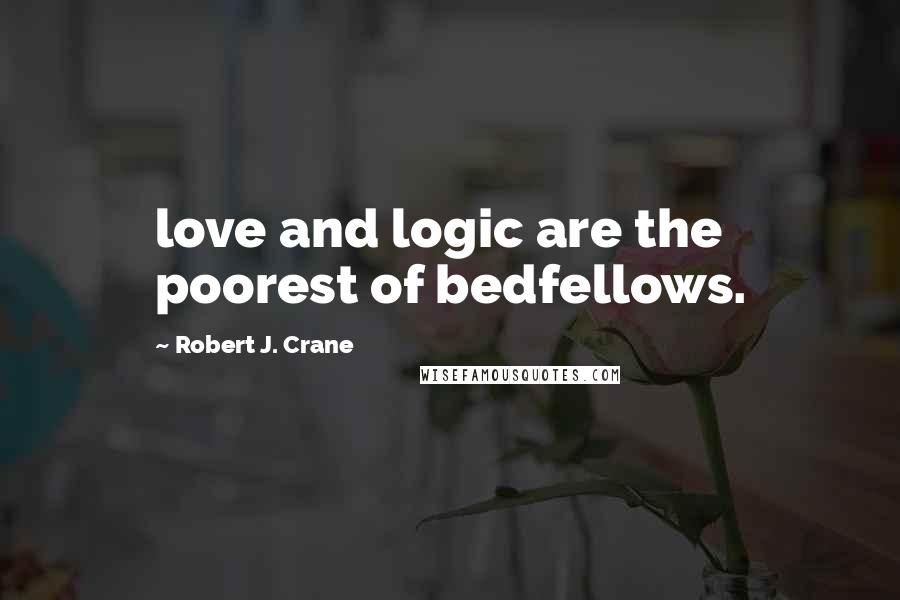 Robert J. Crane Quotes: love and logic are the poorest of bedfellows.