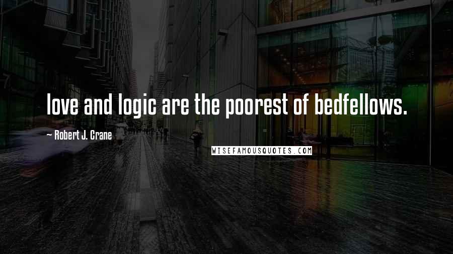 Robert J. Crane Quotes: love and logic are the poorest of bedfellows.