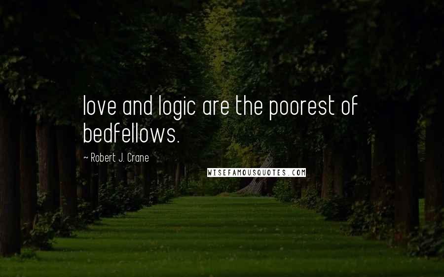 Robert J. Crane Quotes: love and logic are the poorest of bedfellows.