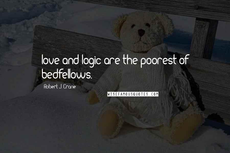 Robert J. Crane Quotes: love and logic are the poorest of bedfellows.