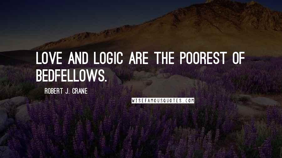 Robert J. Crane Quotes: love and logic are the poorest of bedfellows.