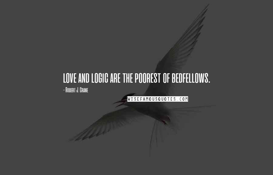 Robert J. Crane Quotes: love and logic are the poorest of bedfellows.