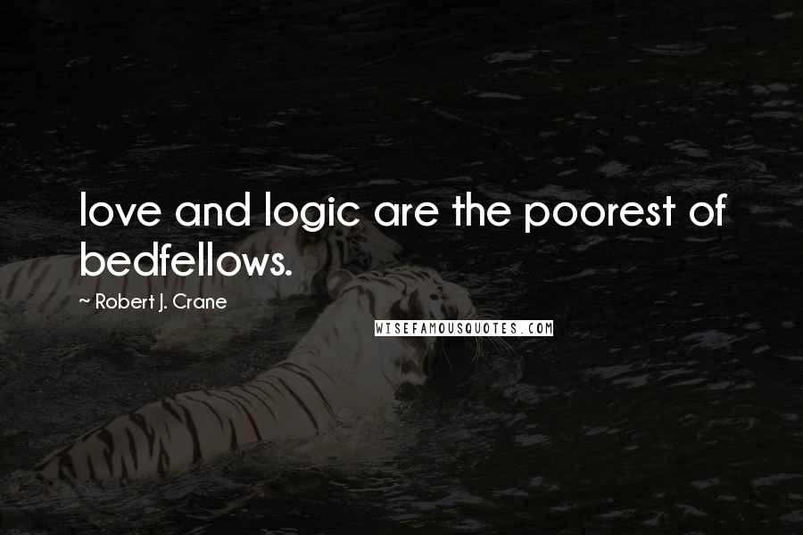 Robert J. Crane Quotes: love and logic are the poorest of bedfellows.