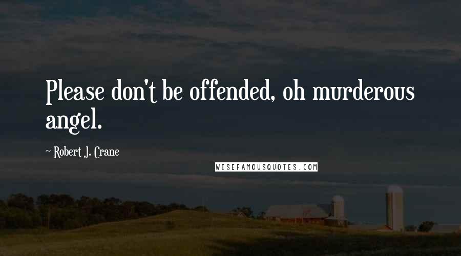 Robert J. Crane Quotes: Please don't be offended, oh murderous angel.