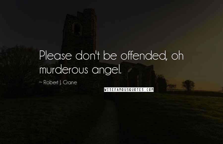 Robert J. Crane Quotes: Please don't be offended, oh murderous angel.