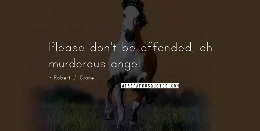 Robert J. Crane Quotes: Please don't be offended, oh murderous angel.