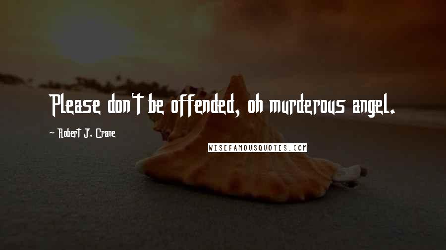 Robert J. Crane Quotes: Please don't be offended, oh murderous angel.