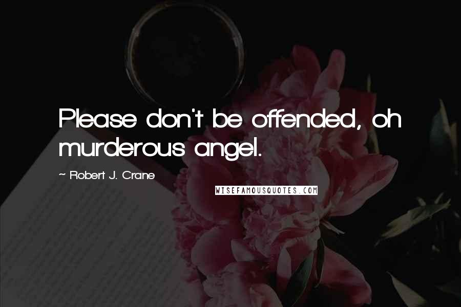 Robert J. Crane Quotes: Please don't be offended, oh murderous angel.