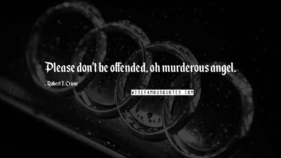 Robert J. Crane Quotes: Please don't be offended, oh murderous angel.