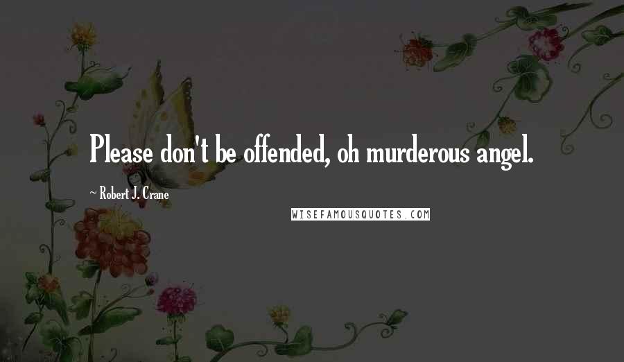 Robert J. Crane Quotes: Please don't be offended, oh murderous angel.