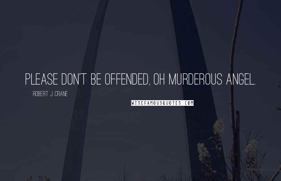 Robert J. Crane Quotes: Please don't be offended, oh murderous angel.
