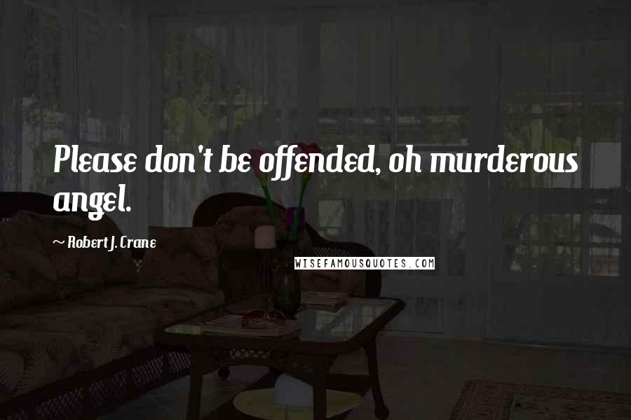 Robert J. Crane Quotes: Please don't be offended, oh murderous angel.