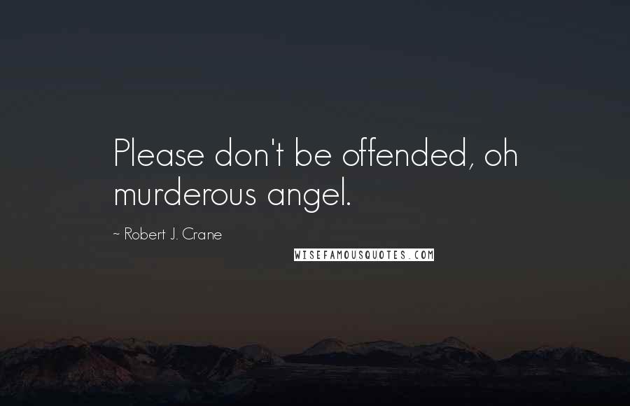 Robert J. Crane Quotes: Please don't be offended, oh murderous angel.