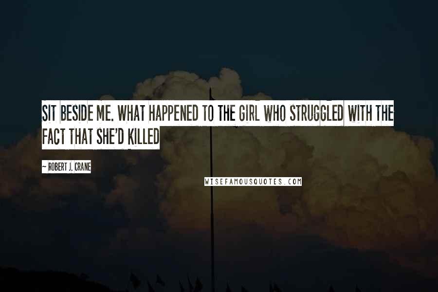 Robert J. Crane Quotes: Sit beside me. What happened to the girl who struggled with the fact that she'd killed