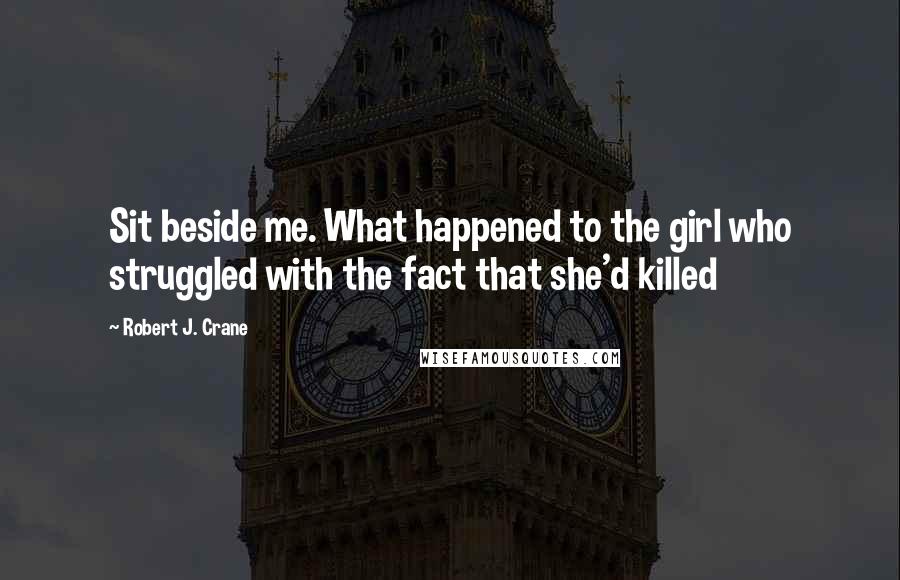 Robert J. Crane Quotes: Sit beside me. What happened to the girl who struggled with the fact that she'd killed