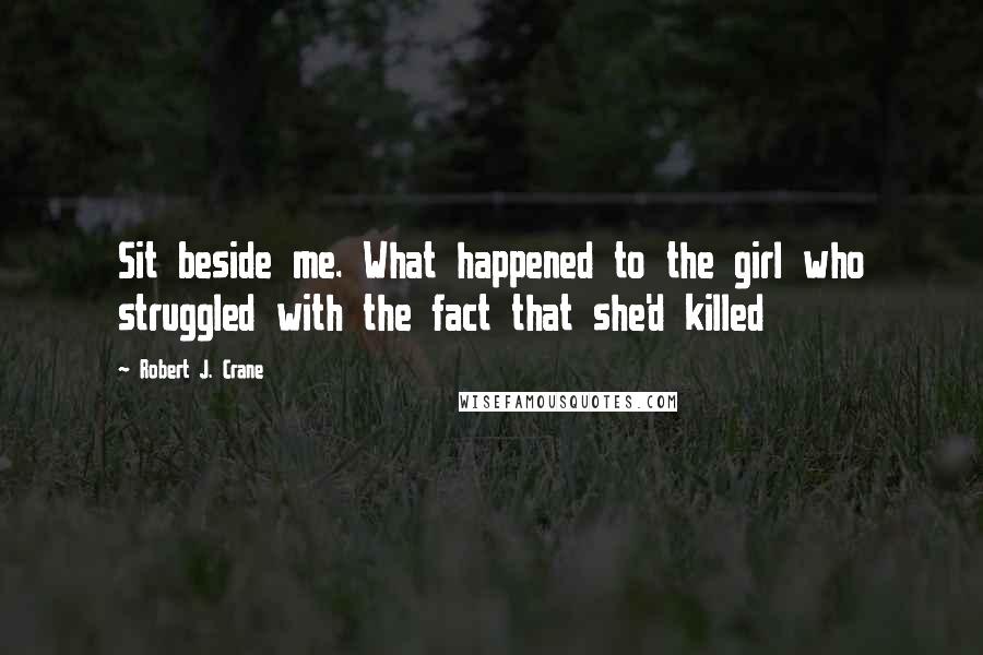 Robert J. Crane Quotes: Sit beside me. What happened to the girl who struggled with the fact that she'd killed