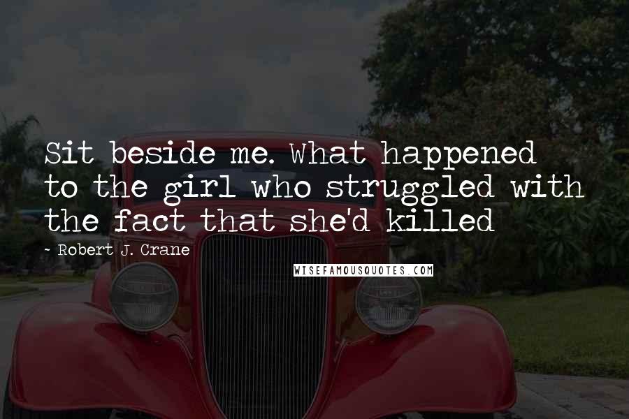 Robert J. Crane Quotes: Sit beside me. What happened to the girl who struggled with the fact that she'd killed