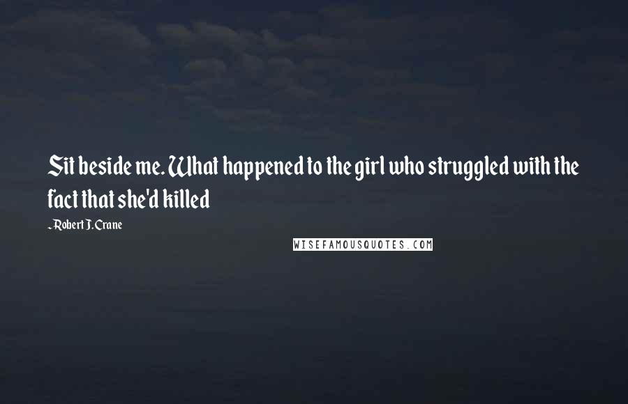 Robert J. Crane Quotes: Sit beside me. What happened to the girl who struggled with the fact that she'd killed