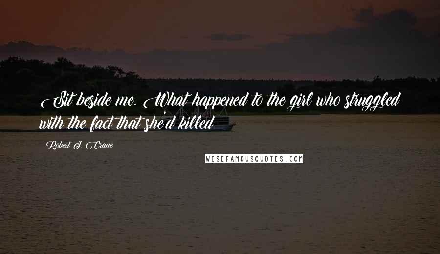 Robert J. Crane Quotes: Sit beside me. What happened to the girl who struggled with the fact that she'd killed
