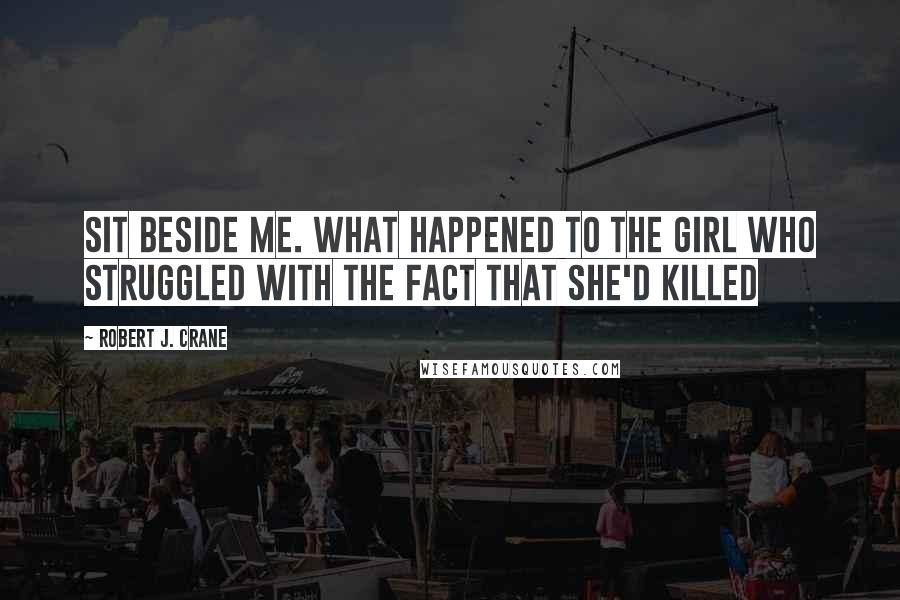 Robert J. Crane Quotes: Sit beside me. What happened to the girl who struggled with the fact that she'd killed