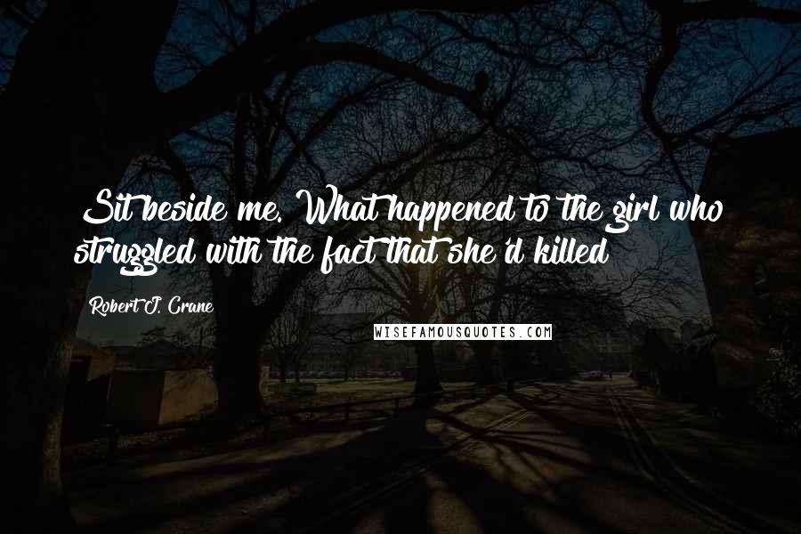Robert J. Crane Quotes: Sit beside me. What happened to the girl who struggled with the fact that she'd killed