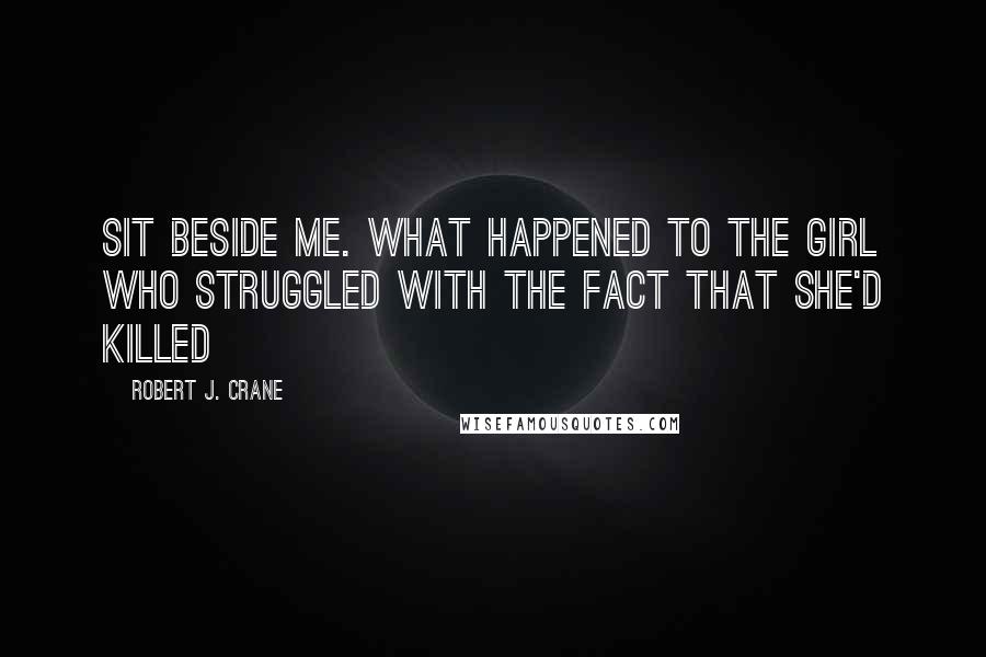 Robert J. Crane Quotes: Sit beside me. What happened to the girl who struggled with the fact that she'd killed