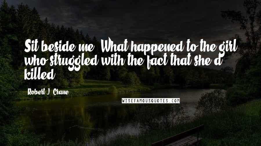 Robert J. Crane Quotes: Sit beside me. What happened to the girl who struggled with the fact that she'd killed