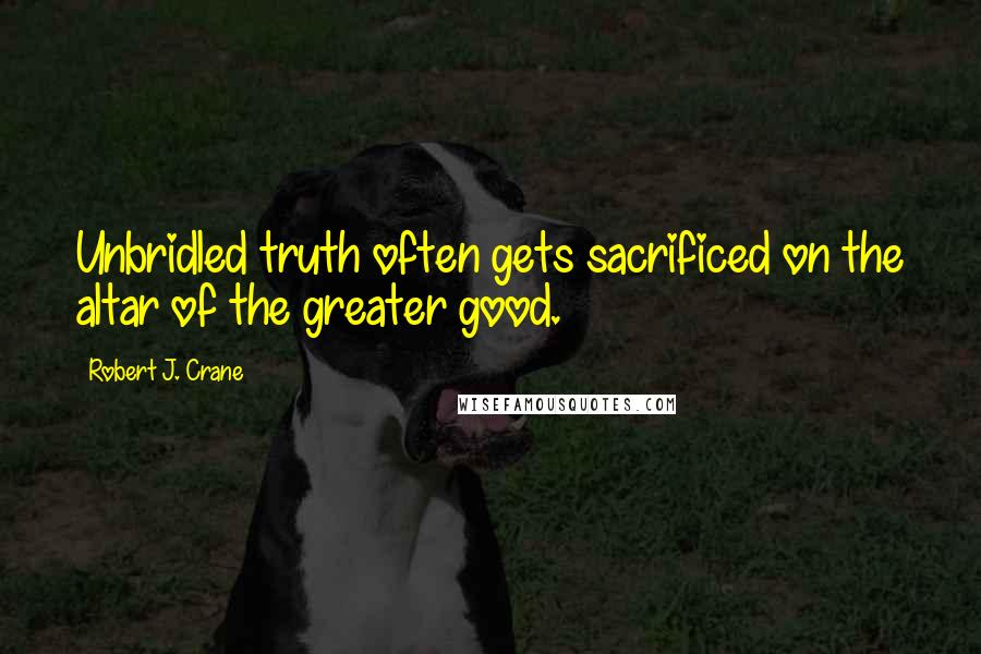 Robert J. Crane Quotes: Unbridled truth often gets sacrificed on the altar of the greater good.