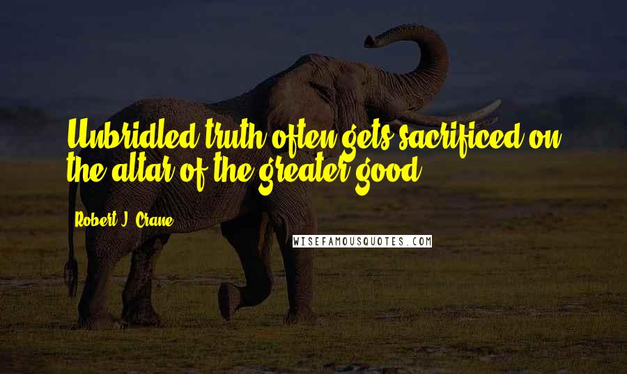 Robert J. Crane Quotes: Unbridled truth often gets sacrificed on the altar of the greater good.