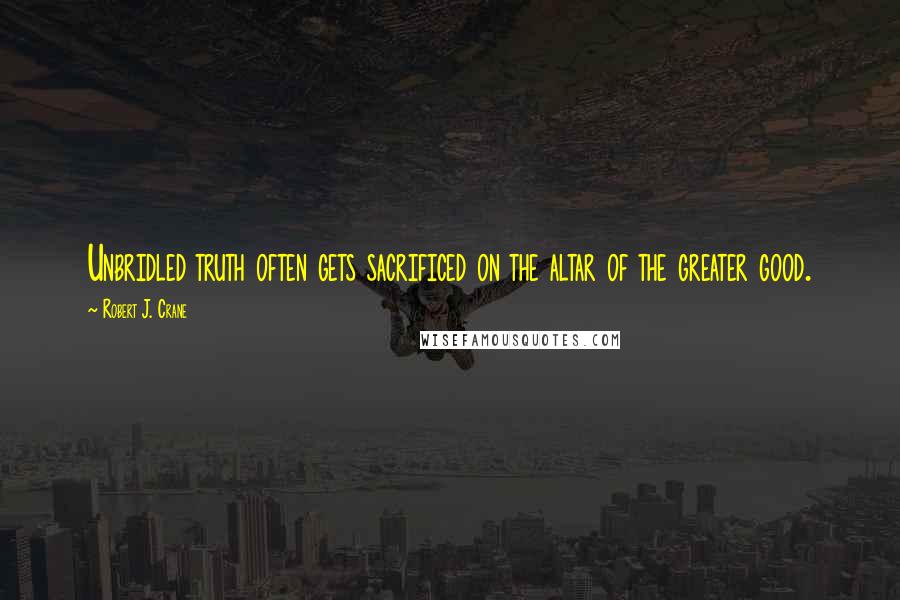 Robert J. Crane Quotes: Unbridled truth often gets sacrificed on the altar of the greater good.