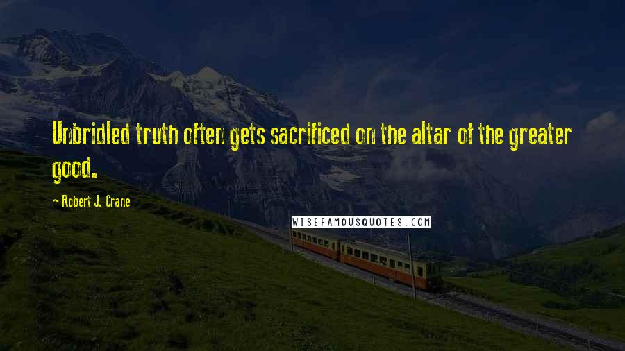 Robert J. Crane Quotes: Unbridled truth often gets sacrificed on the altar of the greater good.