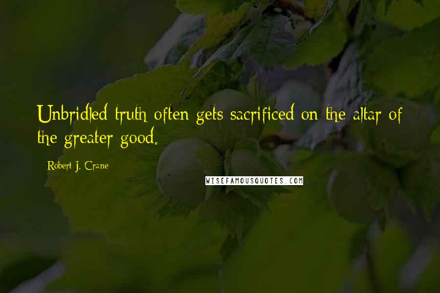 Robert J. Crane Quotes: Unbridled truth often gets sacrificed on the altar of the greater good.