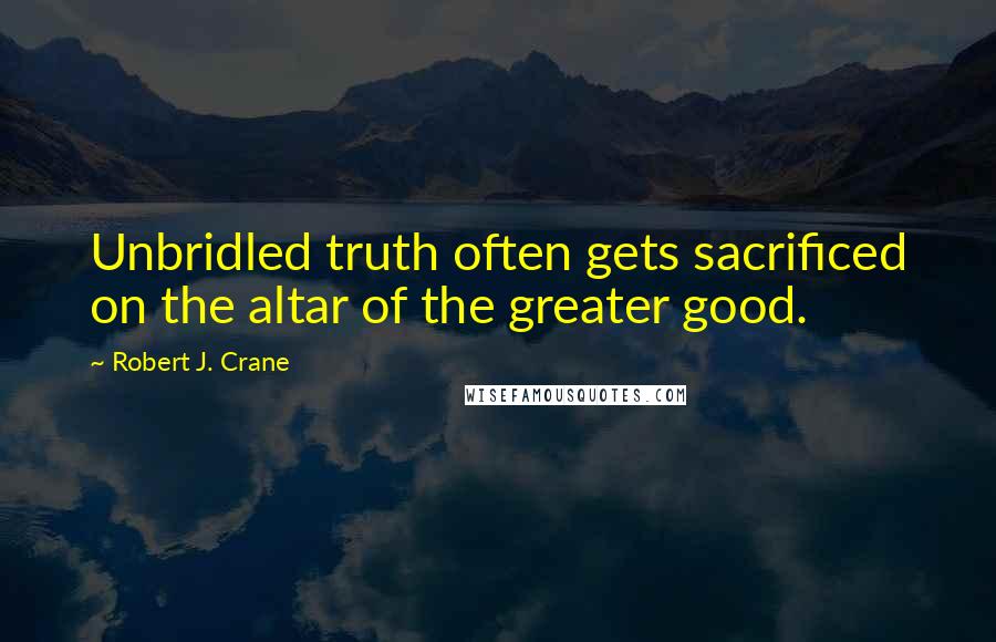 Robert J. Crane Quotes: Unbridled truth often gets sacrificed on the altar of the greater good.
