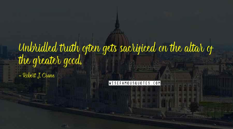 Robert J. Crane Quotes: Unbridled truth often gets sacrificed on the altar of the greater good.