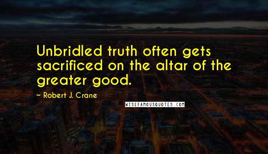 Robert J. Crane Quotes: Unbridled truth often gets sacrificed on the altar of the greater good.