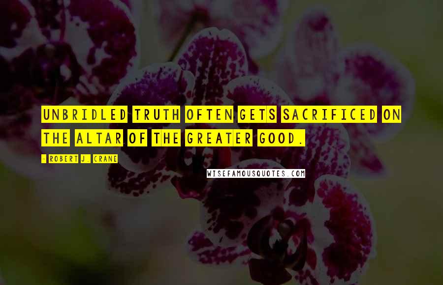 Robert J. Crane Quotes: Unbridled truth often gets sacrificed on the altar of the greater good.