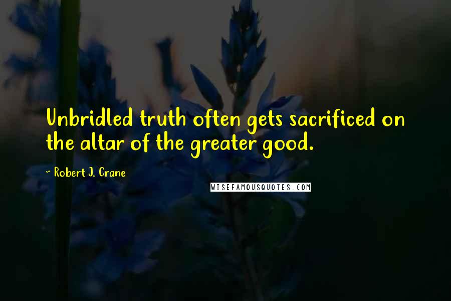 Robert J. Crane Quotes: Unbridled truth often gets sacrificed on the altar of the greater good.