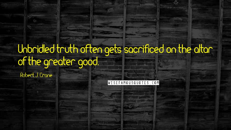 Robert J. Crane Quotes: Unbridled truth often gets sacrificed on the altar of the greater good.