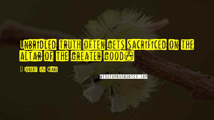 Robert J. Crane Quotes: Unbridled truth often gets sacrificed on the altar of the greater good.