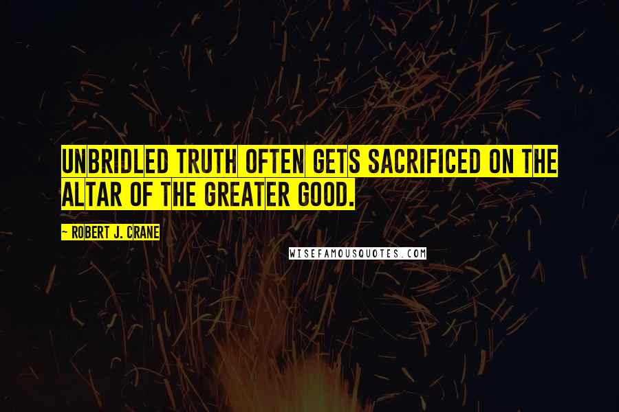 Robert J. Crane Quotes: Unbridled truth often gets sacrificed on the altar of the greater good.
