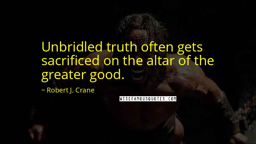 Robert J. Crane Quotes: Unbridled truth often gets sacrificed on the altar of the greater good.
