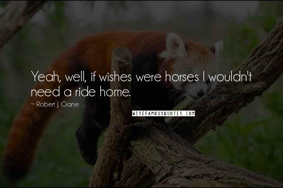 Robert J. Crane Quotes: Yeah, well, if wishes were horses I wouldn't need a ride home.