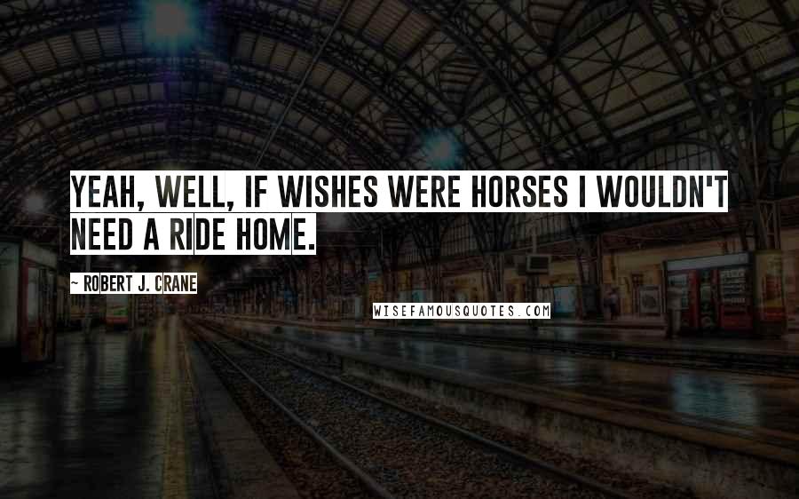 Robert J. Crane Quotes: Yeah, well, if wishes were horses I wouldn't need a ride home.