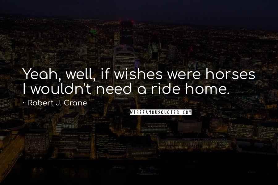 Robert J. Crane Quotes: Yeah, well, if wishes were horses I wouldn't need a ride home.