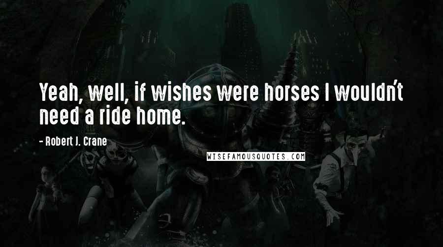 Robert J. Crane Quotes: Yeah, well, if wishes were horses I wouldn't need a ride home.
