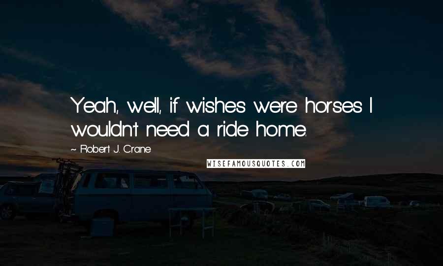 Robert J. Crane Quotes: Yeah, well, if wishes were horses I wouldn't need a ride home.