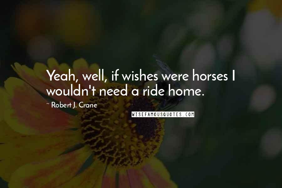 Robert J. Crane Quotes: Yeah, well, if wishes were horses I wouldn't need a ride home.